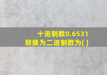 十进制数0.6531转换为二进制数为( )